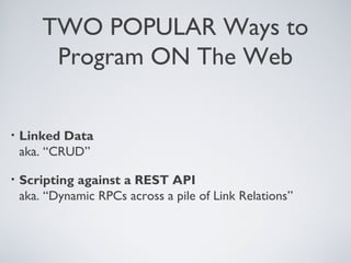 TWO POPULAR Ways to
         Program ON The Web


•   Linked Data
    aka. “CRUD”

•   Scripting against a REST API
    aka. “Dynamic RPCs across a pile of Link Relations”
 