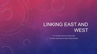LINKING EAST AND
WEST
Ch.7 Heritage minute by Caroline Pugh
THE FIRST TRAIN AND THE FIRST TRAIN STAITION!
 