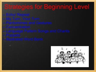 Echo/ Repeat My Turn, Your Turn Pantomimes and Gestures Concentration Language Pattern Songs and Chants Puppets Illustrated Word Bank Strategies for Beginning Level 