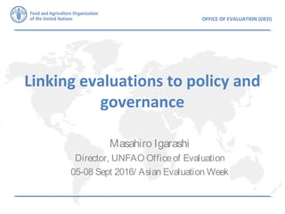 OFFICE OF EVALUATION (OED)
Linking evaluations to policy and
governance
Masahiro Igarashi
Director, UNFAO Officeof Evaluation
05-08 Sept 2016/ Asian Evaluation Week
 