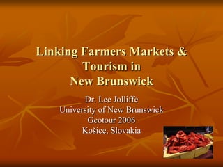 Linking Farmers Markets & Tourism inNew Brunswick Dr. Lee Jolliffe University of New Brunswick Geotour 2006 Košice, Slovakia 