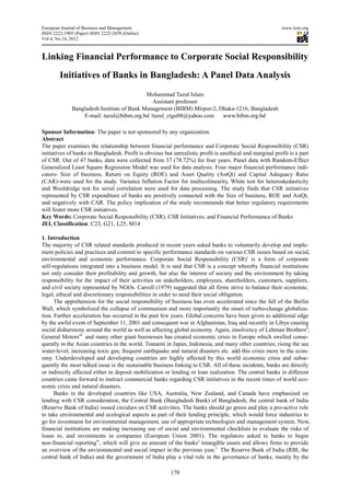 European Journal of Business and Management                                                                www.iiste.org
ISSN 2222-1905 (Paper) ISSN 2222-2839 (Online)
                                  2839
Vol 4, No.14, 2012



Linking Financial Performance to Corporate Social Responsibility
        Initiatives of Banks in Bangladesh: A Panel Data Analysis
          itiatives
                                            Mohammad Tazul Islam
                                              Assistant professor
              Bangladesh Institute of Bank Management (BIBM) Mirpur-2, Dhaka-1216, Bangladesh
                                                                             1216,
                  E-mail: tazul@bibm.org.bd /tazul_ctgu08@yahoo.com     www.bibm.org.bd

Sponsor Information: The paper is not sponsored by any organization.
                        :
Abstract
The paper examines the relationship between financial performance and Corporate Social Responsibility (CSR)
                                                          performance
initiatives of banks in Bangladesh. Profit is obvious but unrealistic profit is unethical and marginal profit is a part
of CSR. Out of 47 banks, data were collected from 37 (78.72%) for four years. Panel data with Random-Effect
Generalized Least Square Regression Model was used for data analysis. Four major financial performance ind        indi-
cators- Size of business, Return on Equity (ROE) and Asset Quality (AstQt) and Capital Adequacy Ratio
(CAR)-were used for the study. Variance Inflation Factor for multicolinearity, White test for heteroskedasticity
                               y.
and Wooldridge test for serial correlation were used for data processing. The study finds that CSR initiatives
represented by CSR expenditure of banks are positively connected with the Size of business, ROE and AstQt,
                                                            connected
and negatively with CAR. The policy implication of the study recommends that better regulatory requirements
will foster more CSR initiatives.
Key Words: Corporate Social Responsibility (CSR), CSR Initiatives, and Financial Performance of Banks
JEL Classification: C23, G21, L25, M14
                     :

1. Introduction
The majority of CSR related standards produced in recent years asked banks to voluntarily develop and impl    imple-
ment policies and practices and commit to specific performance standards on various CSR issues based on social,
                                                       performance
environmental and economic performance. Corporate Social Responsibility (CSR)i is a form of corporate
self-regulations integrated into a business model. It is said that CSR is a concept whereby financi institutions
     regulations                                                                               financial
not only consider their profitability and growth, but also the interest of society and the environment by taking
responsibility for the impact of their activities on stakeholders, employees, shareholders, customers, suppliers,
and civil society represented by NGOs. Carroll (1979) suggested that all firms strive to balance their economic,
              iety
legal, ethical and discretionary responsibilities in order to need their social obligation.
      The apprehension for the social responsibility of business has even accelerated since the fall of the Berlin
                                                                         even
Wall, which symbolized the collapse of communism and more importantly the onset of turbo    turbo-change globaliza-
tion. Further acceleration has occurred in the past few years. Global concerns have been given as addition edge
                                                                                                     additional
by the awful event of September 11, 2001 and consequent war in Afghanistan, Iraq and recently in Libya causing
social disharmony around the world as well as affecting global economy. Again, insolvency of Lehman Brothersii,
General Motorsiii and many other giant businesses has created economic crisis in Europe which swelled cons
                                ther                                                                          conse-
quently in the Asian countries in the world. Tsunami in Japan, Indonesia, and many other countries; rising the sea
water-level; increasing toxic gas; frequent earthquake and natural disasters etc. add this crisis more in the eco
       level;                                                  natural                                         econ-
omy. Underdeveloped and developing countries are highly affected by this world economic crisis and subs       subse-
quently the most talked issue is the sustainable business linking to CSR. All of these incidents, ba
                                                                                                  banks are directly
or indirectly affected either in deposit mobilization or lending or loan realization. The central banks in different
countries came forward to instruct commercial banks regarding CSR initiatives in the recent times of world ec   eco-
nomic crisis and natural disasters.
      Banks in the developed countries like USA, Australia, New Zealand, and Canada have emphasized on
lending with CSR consideration, the Central Bank (Bangladesh Bank) of Bangladesh, the central bank of India
(Reserve Bank of India) issued circulars on CSR activities. The banks should go green and play a pro
                            sued                                                                      pro-active role
to take environmental and ecological aspects as part of their lending principle, which would force industries to
go for investment for environmental management, use of appropriate technologies and management system. Now,
                                                             appropriate
financial institutions are making increasing use of social and environmental checklists to evaluate the risks of
loans to, and investments in companies (European Union 2001). The regulators asked to banks to begin
non-financial reportingiv, which will give an amount of the banks’ intangible assets and allows firms to provide
an overview of the environmental and social impact in the previous year.v The Reserve Bank of India (RBI, the
central bank of India) and the government of India play a vital role in the governance of banks, mainly by the
                          nd

                                                         170
 