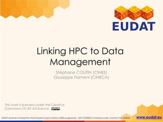 EUDAT receives funding from the European Union's Horizon 2020 programme - DG CONNECT e-Infrastructures. Contract No. 654065 www.eudat.eu
Linking HPC to Data
Management
Stéphane COUTIN (CINES)
Giuseppe Fiameni (CINECA)
This work is licensed under the Creative
Commons CC-BY 4.0 licence
 