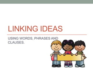 LINKING IDEAS
USING WORDS, PHRASES AND
CLAUSES.
 