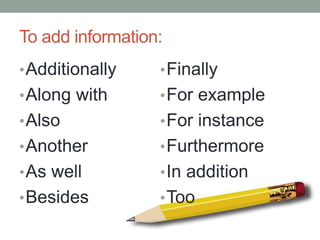 To add information:
•Additionally
•Along with
•Also
•Another
•As well
•Besides
•Finally
•For example
•For instance
•Furthermore
•In addition
•Too