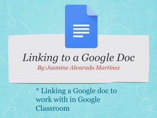 By:Jasmine Alvarado Martinez
* Linking a Google doc to
work with in Google
Classroom
 