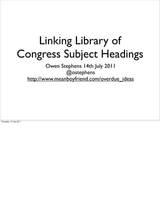 Linking Library of
                 Congress Subject Headings
                                 Owen Stephens 14th July 2011
                                        @ostephens
                         http://www.meanboyfriend.com/overdue_ideas




Thursday, 14 July 2011
 
