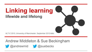 Linking learning
lifewide and lifelong
Andrew Middleton & Sue Beckingham
@andrewmid @suebecks
ALT-C 2015, University of Manchester #altc
 