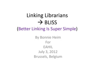Linking Librarians
           BLISS
(Better Linking Is Super Simple)
         By Bonnie Heim
                For
              EAHIL
           July 3, 2012
        Brussels, Belgium
 