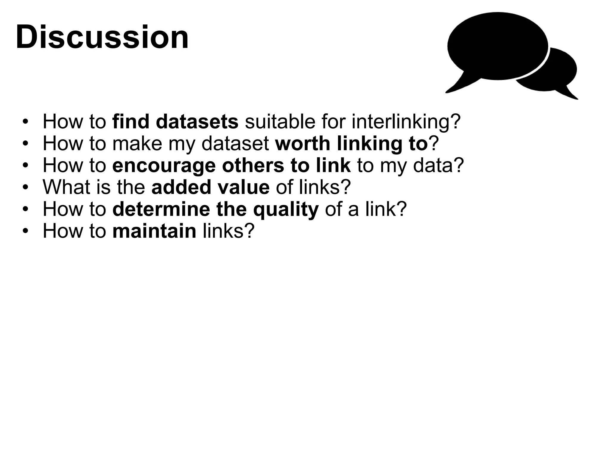 Discussion How to  find datasets  suitable for interlinking?  How to make my dataset  worth linking to ? How to  encourage others to link  to my data? What is the  added value  of links?  How to  determine the quality  of a link? How to  maintain  links? 