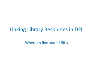 Linking Library Resources in D2L 
Where to find static URL’s 
 
