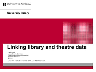 Linking library and theatre data Lukas Koster Library Systems Coordinator Library of the University of Amsterdam http://www.uba.uva.nl @lukask Linked Data and the Semantic Web – CIGS June 17 2011, Edinburgh 