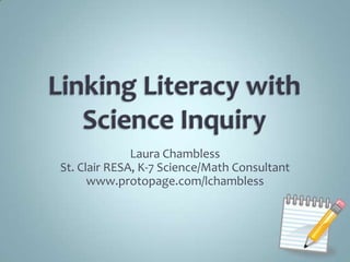 Linking Literacy with Science Inquiry Laura Chambless St. Clair RESA, K-7 Science/Math Consultant www.protopage.com/lchambless 