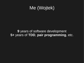Me (Wojtek)
9 years of software development
5+ years of TDD, pair programming, etc.
 