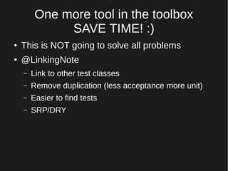 One more tool in the toolbox
SAVE TIME! :)
● This is NOT going to solve all problems
● @LinkingNote
– Link to other test classes
– Remove duplication (less acceptance more unit)
– Easier to find tests
– SRP/DRY
 