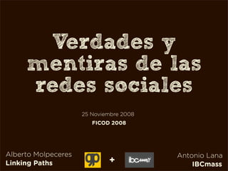 Verdades y
     mentiras de las
     redes sociales
                     25 Noviembre 2008
                        FICOD 2008




Alberto Molpeceres                       Antonio Lana
Linking Paths                +               IBCmass
 