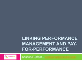 LINKING PERFORMANCE
MANAGEMENT AND PAYFOR-PERFORMANCE
Sandrine Bardot – CompensationInsider.com

 