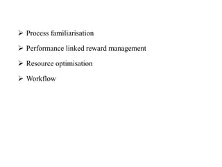  Process familiarisation
 Performance linked reward management
 Resource optimisation
 Workflow
 