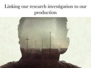 Linking our research investigation to our
production
 