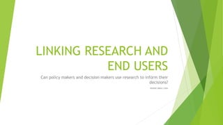 LINKING RESEARCH AND
END USERS
Can policy makers and decision makers use research to inform their
decisions?
WINNIE MBAU LIWA
 