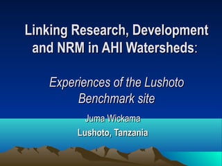 Linking Research, Development
 and NRM in AHI Watersheds:

   Experiences of the Lushoto
        Benchmark site
          Juma Wickama
        Lushoto, Tanzania
 