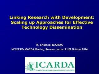 Linking Research with Development: 
Scaling up Approaches for Effective 
Technology Dissemination 
K. Shideed, ICARDA 
NEN/IFAD- ICARDA Meeting, Amman- Jordan 21-22 October 2014 
 