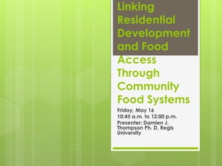Linking
Residential
Development
and Food
Access
Through
Community
Food Systems
Friday, May 16
10:45 a.m. to 12:00 p.m.
Presenter: Damien J.
Thompson Ph. D, Regis
University
 
