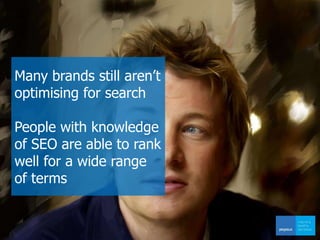 Many brands still aren’t
optimising for search
People with knowledge
of SEO are able to rank
well for a wide range
of terms
 
