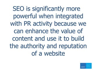 SEO is significantly more
powerful when integrated
with PR activity because we
can enhance the value of
content and use it to build
the authority and reputation
of a website
 