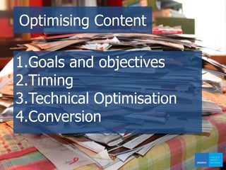 Optimising Content
1.Goals and objectives
2.Timing
3.Technical Optimisation
4.Conversion
 