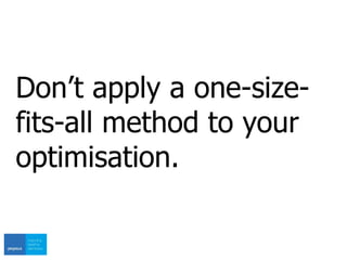 Don’t apply a one-size-
fits-all method to your
optimisation.
 
