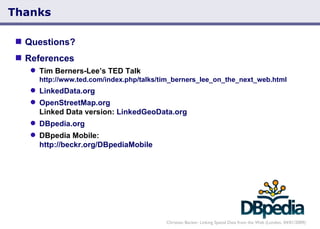 Thanks Questions? References Tim Berners-Lee’s TED Talk http://www.ted.com/index.php/talks/tim_berners_lee_on_the_next_web.html LinkedData.org OpenStreetMap.org Linked Data version:  LinkedGeoData.org DBpedia.org DBpedia Mobile: http://beckr.org/DBpediaMobile Christian Becker: Linking Spatial Data from the Web (London, 04/01/2009) 