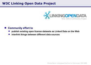 W3C Linking Open Data Project Community effort to publish existing open license datasets as Linked Data on the Web interlink things between different data sources Christian Becker: Linking Spatial Data from the Web (London, 04/01/2009) 