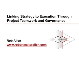 Rob Allen
www.robertwalterallen.com
Linking Strategy to Execution Through
Project Teamwork and Governance
 