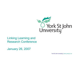 York St John University |  www.yorksj.ac.uk Linking Learning and Research Conference January 26, 2007 