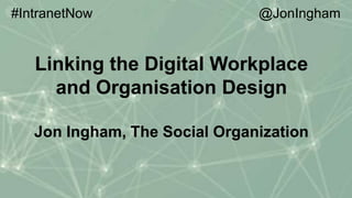 Linking the Digital Workplace
and Organisation Design
Jon Ingham, The Social Organization
#IntranetNow @JonIngham
 
