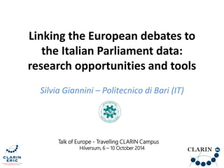 Linking the European debates to
the Italian Parliament data:
research opportunities and tools
Silvia Giannini – Politecnico di Bari (IT)
Talk of Europe - Travelling CLARIN Campus
Hilversum, 6 – 10 October 2014
 