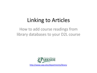 Linking to Articles
How to add course readings from
library databases to your D2L course
http://www.uwp.edu/departments/library
 