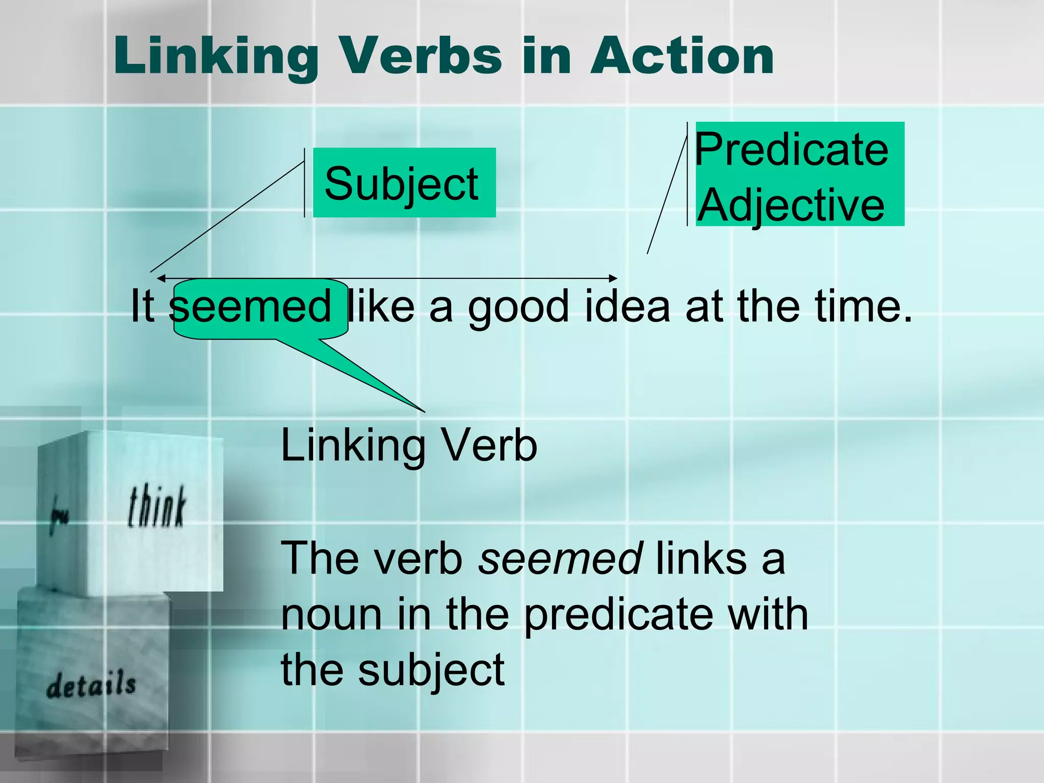 Linking Verbs in Action It seemed like a good idea at the time. Linking Verb Subject Predicate Adjective The verb  seemed  links a noun in the predicate with the subject 