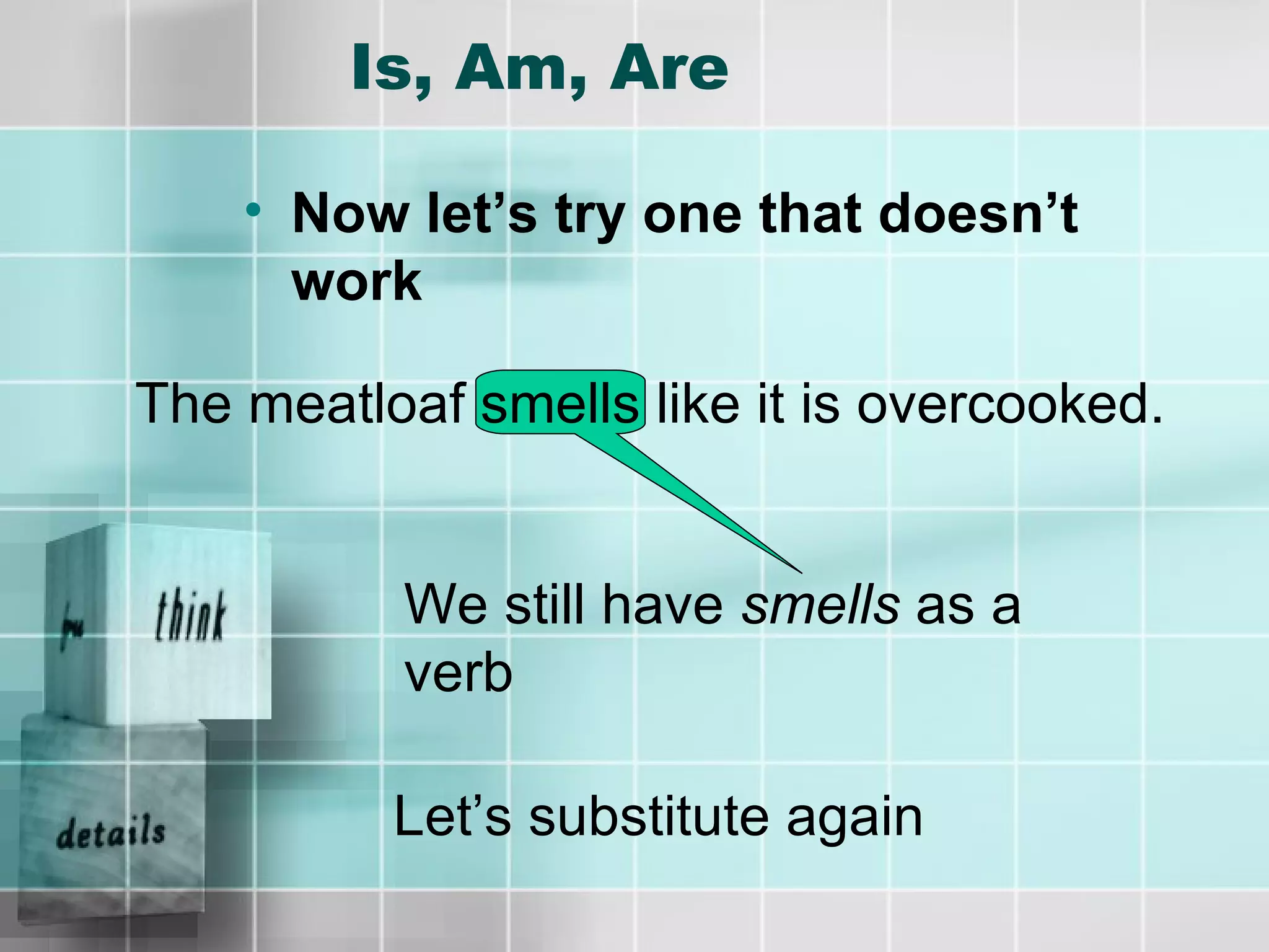Is, Am, Are Now let’s try one that doesn’t work The meatloaf smells like it is overcooked. We still have  smells  as a verb Let’s substitute again 