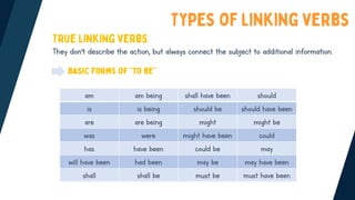 They don’t describe the action, but always connect the subject to additional information.
am am being shall have been should
is is being should be should have been
are are being might might be
was were might have been could
has have been could be may
will have been had been may be may have been
shall shall be must be must have been
 