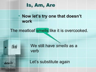 Is, Am, Are
• Now let’s try one that doesn’t
work
The meatloaf smells like it is overcooked.
We still have smells as a
verb
Let’s substitute again
 