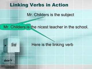 Linking Verbs in Action
Mr. Childers is the nicest teacher in the school.
Here is the linking verb
Mr. Childers is the subject
 