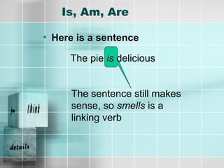Is, Am, Are
• Here is a sentence
The pie is delicious
The sentence still makes
sense, so smells is a
linking verb
 