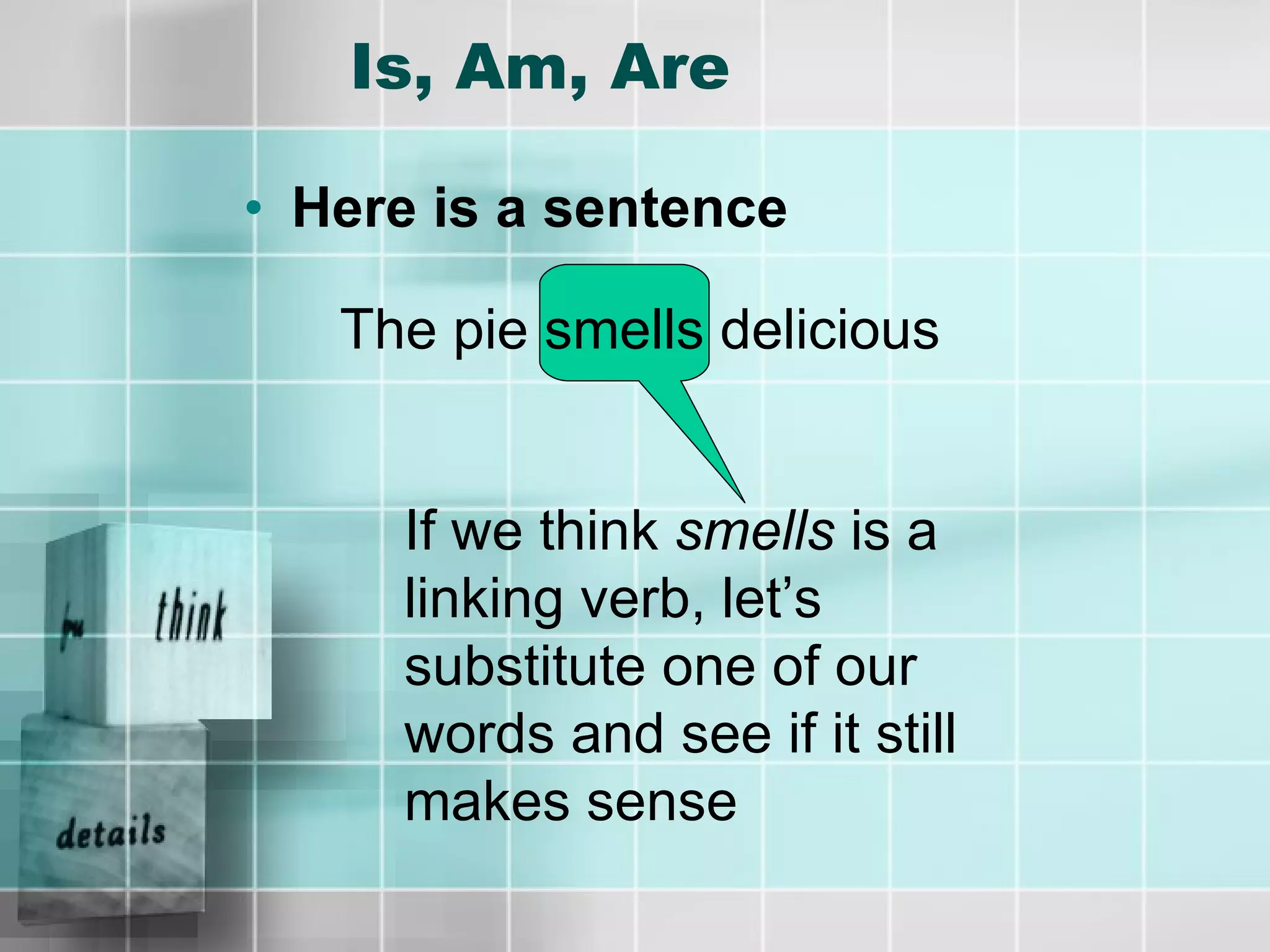 Is, Am, Are Here is a sentence The pie smells delicious If we think  smells  is a linking verb, let’s substitute one of our words and see if it still makes sense 