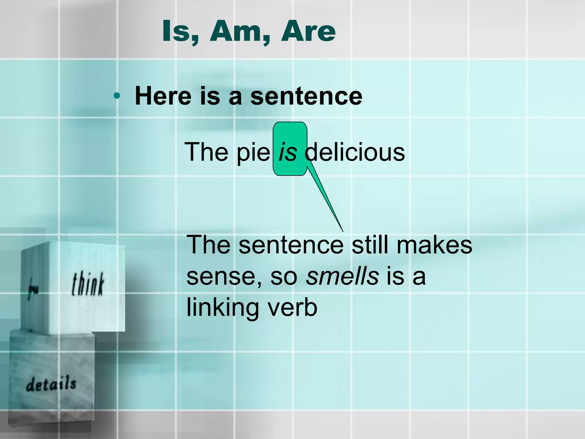 Is, Am, Are Here is a sentence The pie  is  delicious The sentence still makes sense, so  smells  is a linking verb 