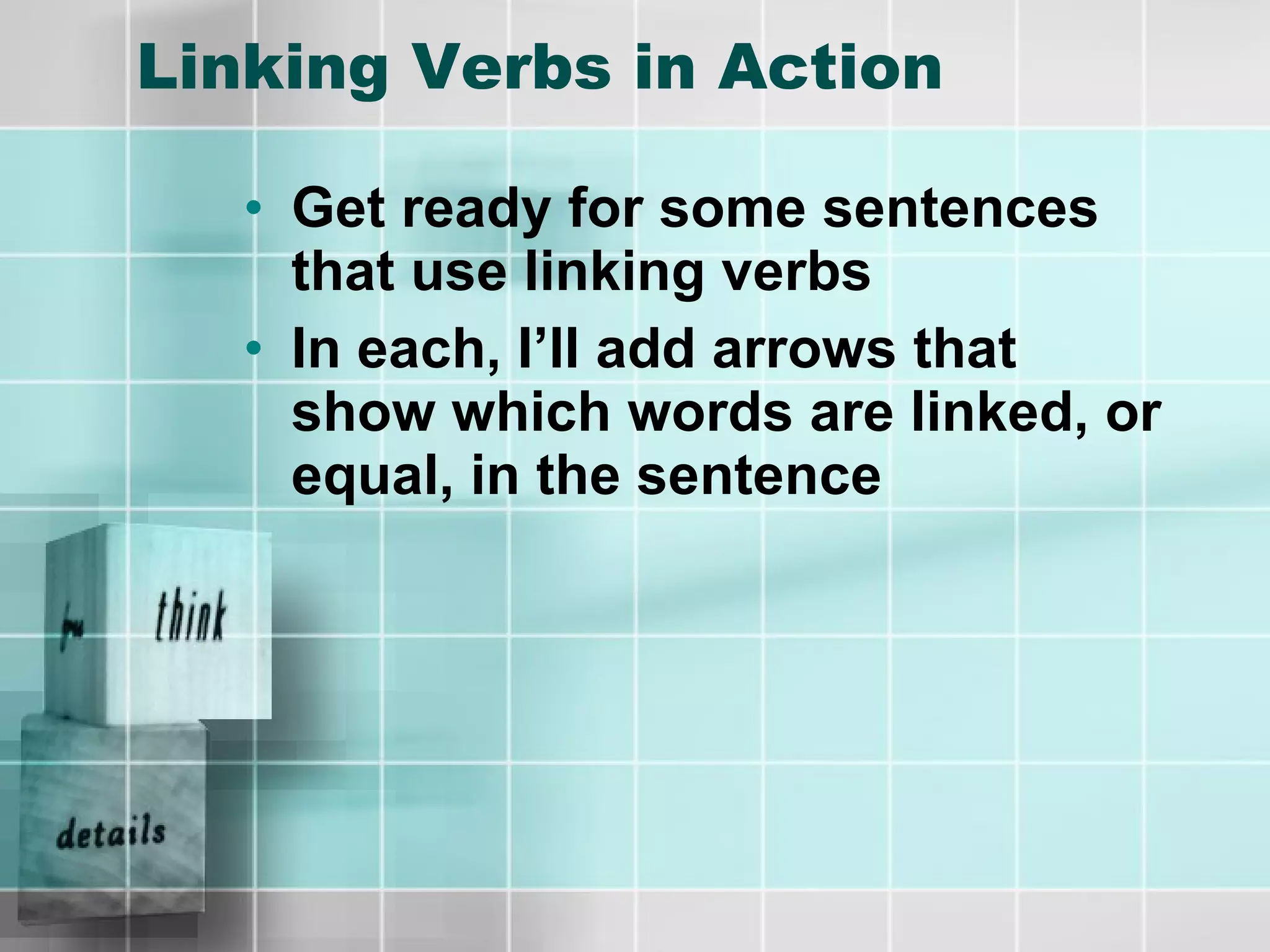 Linking Verbs in Action Get ready for some sentences that use linking verbs In each, I’ll add arrows that show which words are linked, or equal, in the sentence 