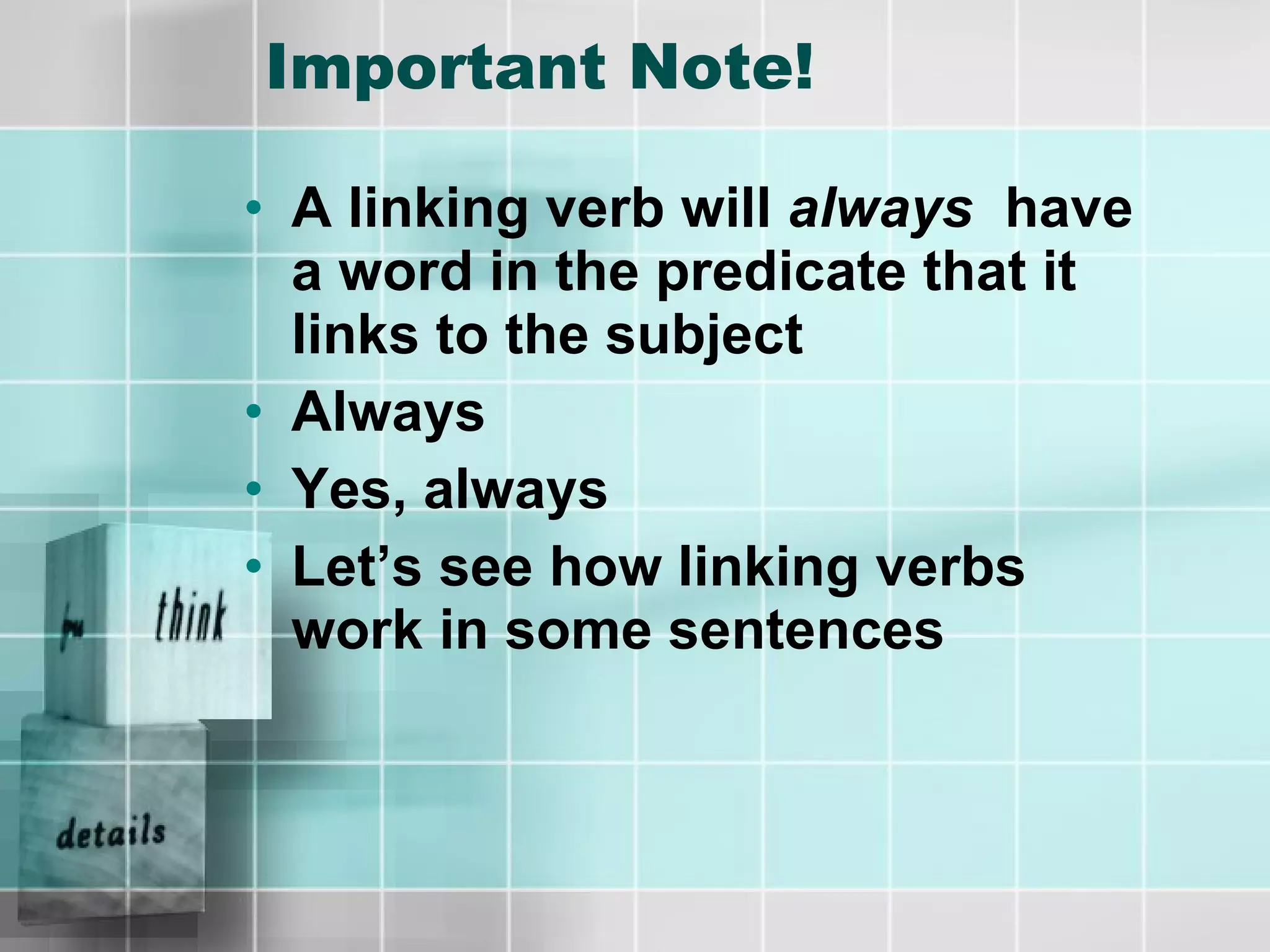 Important Note! A linking verb will  always  have a word in the predicate that it links to the subject Always Yes, always Let’s see how linking verbs work in some sentences 
