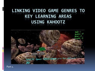 Linking video game Genres toKey Learning Areasusing Kahootz Part 1. 