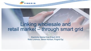 Linking wholesale and
retail market – through smart grid
Electricity Market Day 5 April 2016
Risto Lindroos, Senior Advisor, Fingrid Oyj
 